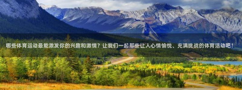 米兰体育官网下载平台:哪些体育运动最能激发你的兴趣和激情?让