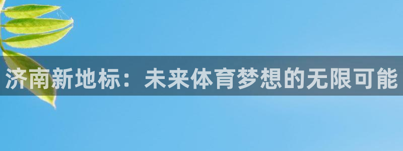 米兰体育官网下载平台:济南新地标:未来体育梦想的无限可能